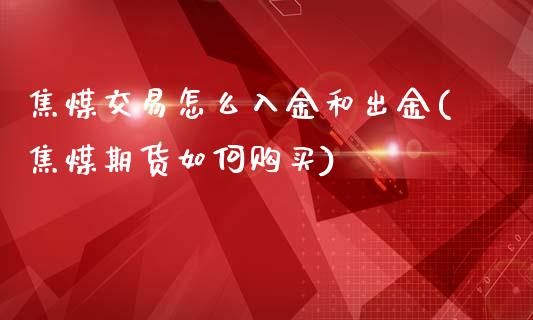 焦煤交易怎么入金和出金(焦煤期货如何购买)