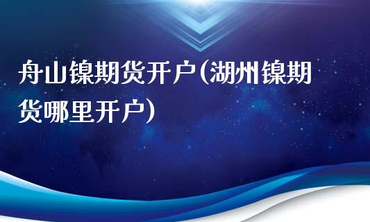 舟山镍期货开户(湖州镍期货哪里开户)