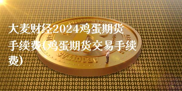 大麦财经2024鸡蛋期货手续费(鸡蛋期货交易手续费)