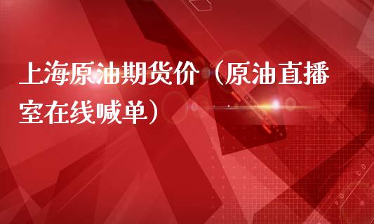 上海原油期货价（原油直播室在线喊单）