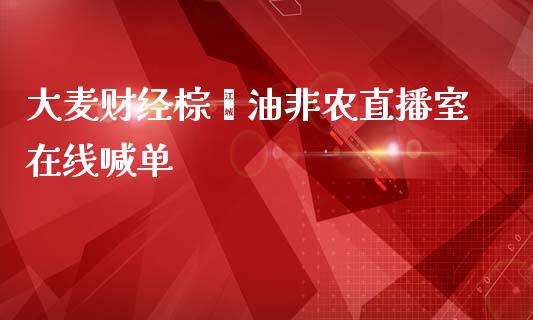 大麦财经棕榈油非农直播室在线喊单