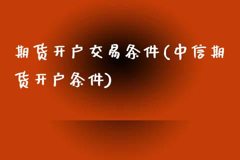 期货开户交易条件(中信期货开户条件)