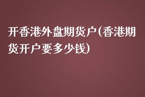 开香港外盘期货户(香港期货开户要多少钱)