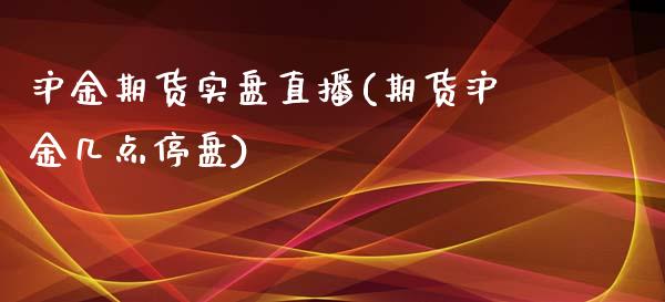 沪金期货实盘直播(期货沪金几点停盘)