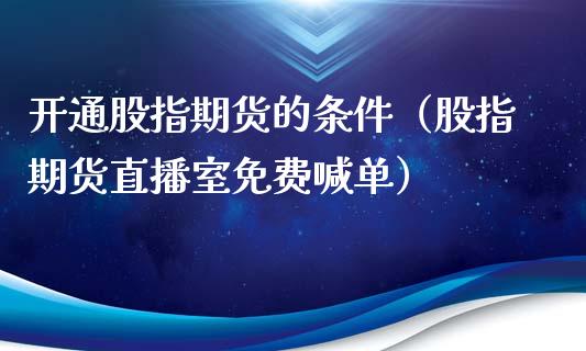 开通股指期货的条件（股指期货直播室免费喊单）