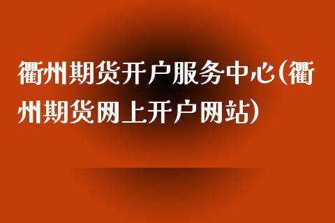 衢州期货开户服务中心(衢州期货网上开户网站)