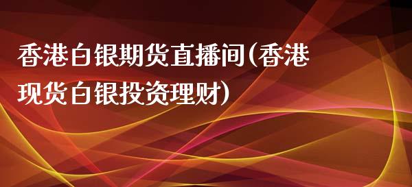 香港白银期货直播间(香港现货白银投资理财)