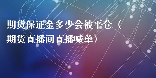 期货保证金多少会被平仓（期货直播间直播喊单）