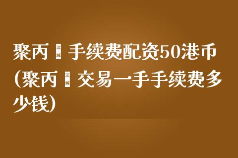 聚丙烯手续费配资50港币(聚丙烯交易一手手续费多少钱)