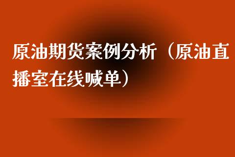 原油期货案例分析（原油直播室在线喊单）