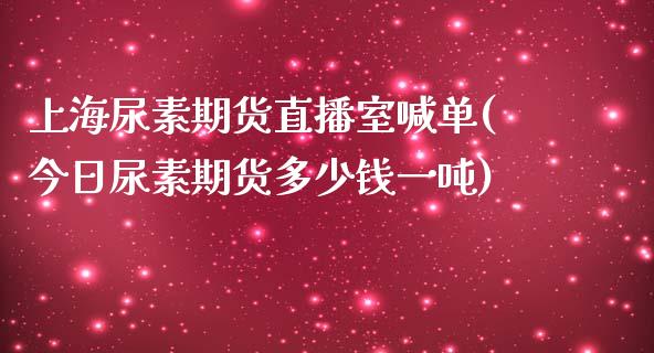 上海尿素期货直播室喊单(今日尿素期货多少钱一吨)