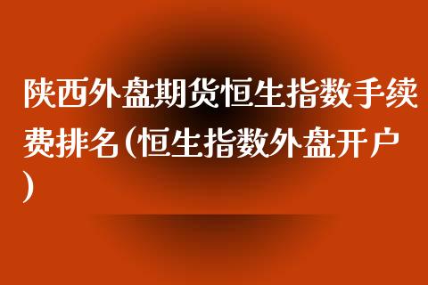 陕西外盘期货恒生指数手续费排名(恒生指数外盘开户)