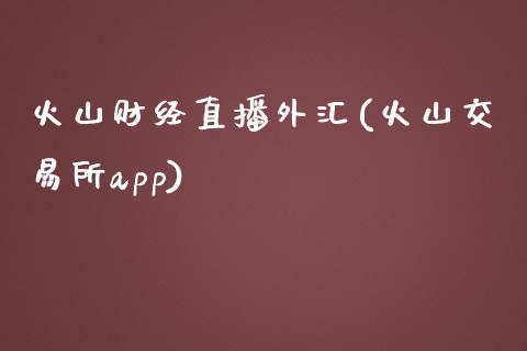 火山财经直播外汇(火山交易所app)