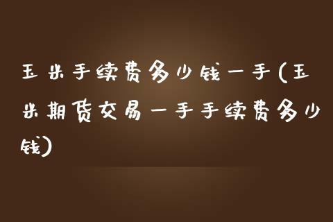 玉米手续费多少钱一手(玉米期货交易一手手续费多少钱)