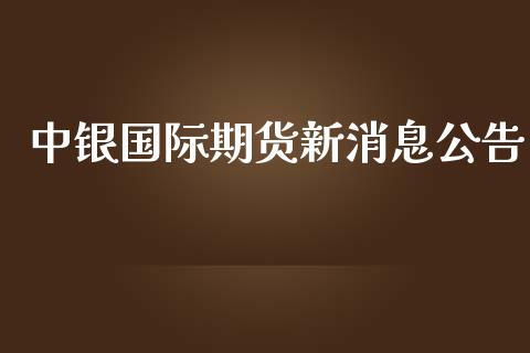 中银国际期货新消息公告