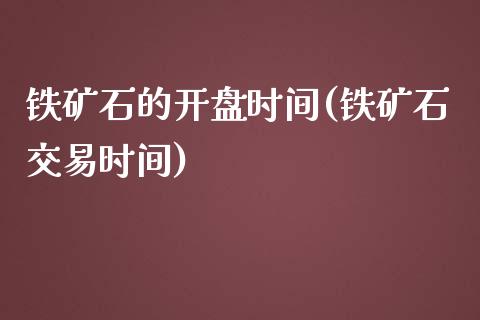 铁矿石的开盘时间(铁矿石交易时间)