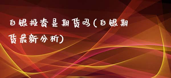 白银投资是期货吗(白银期货最新分析)