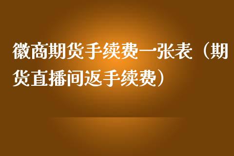 徽商期货手续费一张表（期货直播间返手续费）