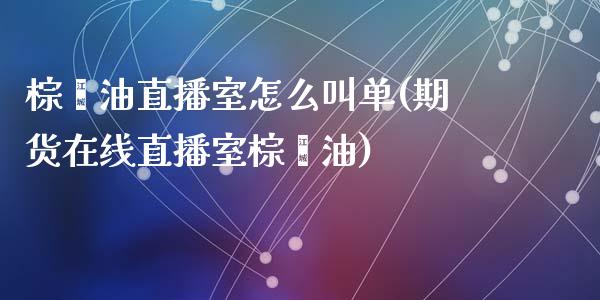 棕榈油直播室怎么叫单(期货在线直播室棕榈油)