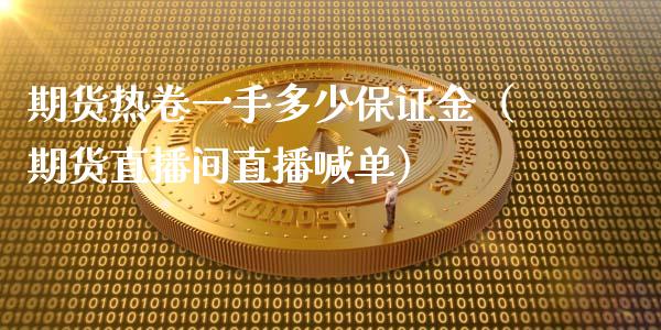 期货热卷一手多少保证金（期货直播间直播喊单）