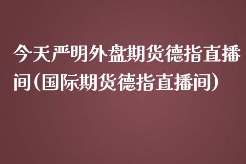 今天严明外盘期货德指直播间(国际期货德指直播间)