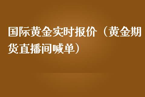 国际黄金实时报价（黄金期货直播间喊单）