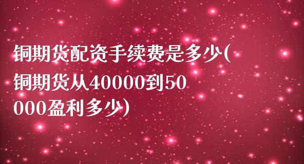 铜期货配资手续费是多少(铜期货从40000到50000盈利多少)