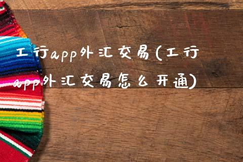 工行app外汇交易(工行app外汇交易怎么开通)