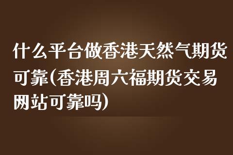 什么平台做香港天然气期货可靠(香港周六福期货交易网站可靠吗)