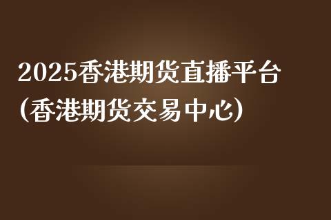 2025香港期货直播平台(香港期货交易中心)