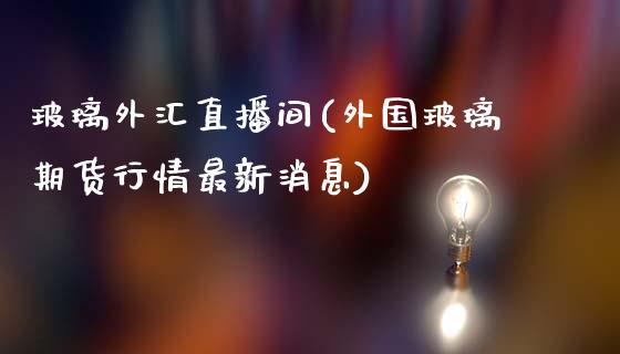 玻璃外汇直播间(外国玻璃期货行情最新消息)