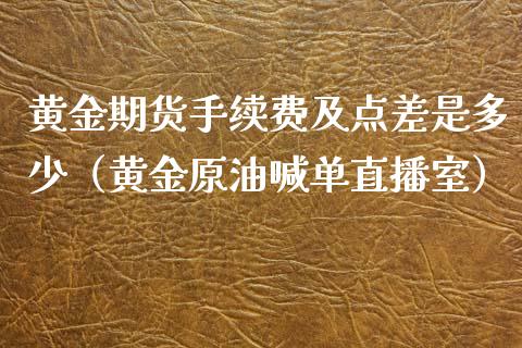 黄金期货手续费及点差是多少（黄金原油喊单直播室）