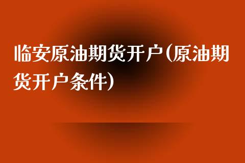 临安原油期货开户(原油期货开户条件)