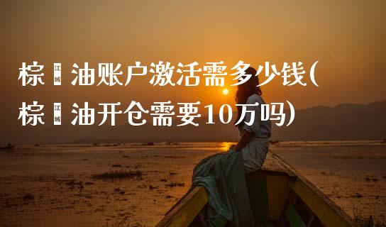 棕榈油账户激活需多少钱(棕榈油开仓需要10万吗)