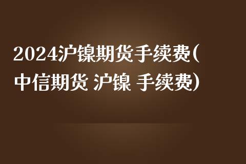 2024沪镍期货手续费(中信期货 沪镍 手续费)