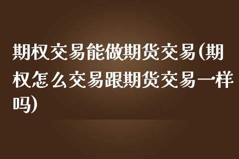 期权交易能做期货交易(期权怎么交易跟期货交易一样吗)