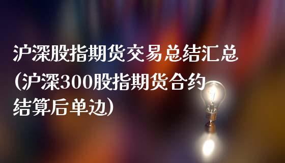 沪深股指期货交易总结汇总(沪深300股指期货合约结算后单边)