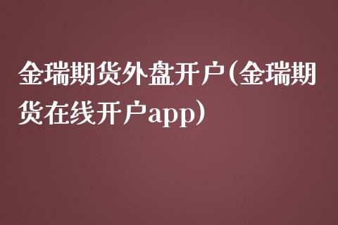 金瑞期货外盘开户(金瑞期货在线开户app)