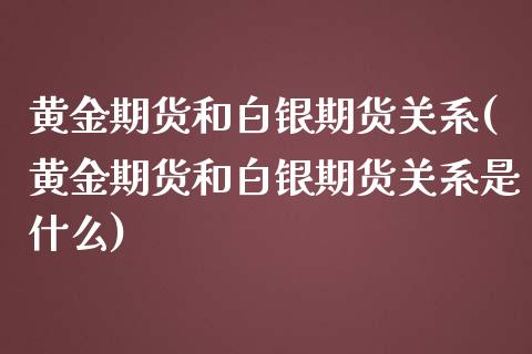 黄金期货和白银期货关系(黄金期货和白银期货关系是什么)