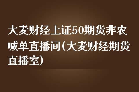 大麦财经上证50期货非农喊单直播间(大麦财经期货直播室)