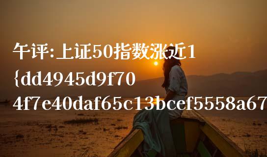 午评:上证50指数涨近1%（期货直播间在线喊单）