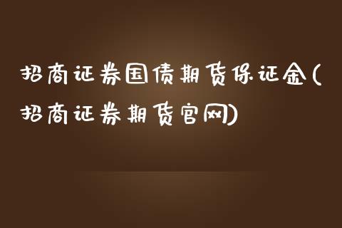 招商证券国债期货保证金(招商证券期货官网)