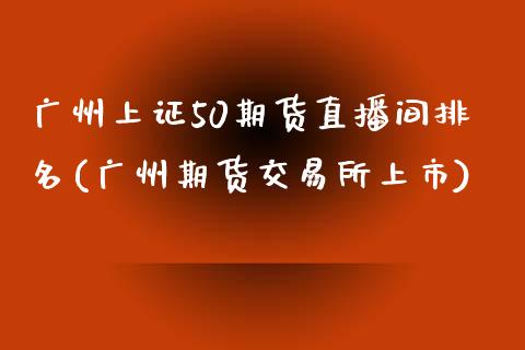 广州上证50期货直播间排名(广州期货交易所上市)