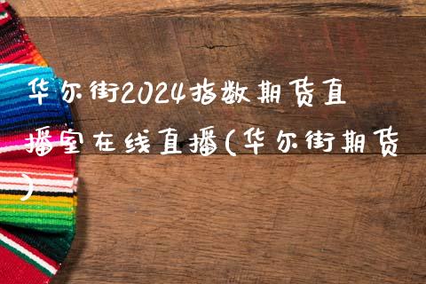 华尔街2024指数期货直播室在线直播(华尔街期货)