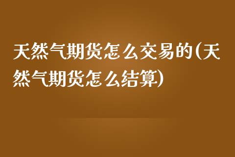 天然气期货怎么交易的(天然气期货怎么结算)