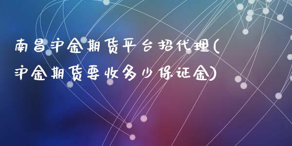 南昌沪金期货平台招代理(沪金期货要收多少保证金)