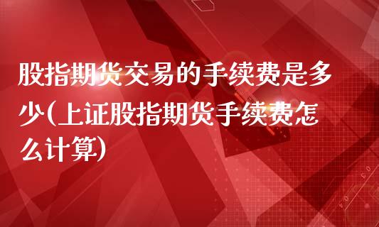 股指期货交易的手续费是多少(上证股指期货手续费怎么计算)