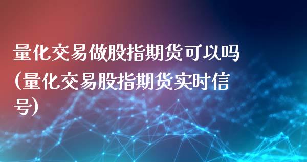 量化交易做股指期货可以吗(量化交易股指期货实时信号)