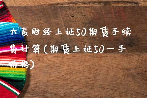 大麦财经上证50期货手续费计算(期货上证50一手价格)