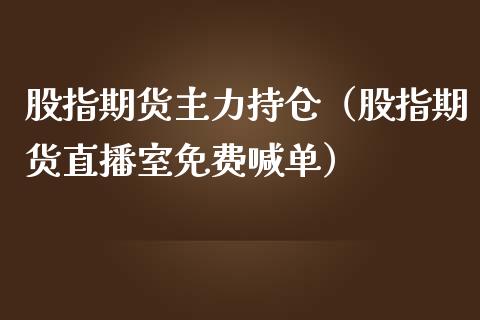 股指期货主力持仓（股指期货直播室免费喊单）